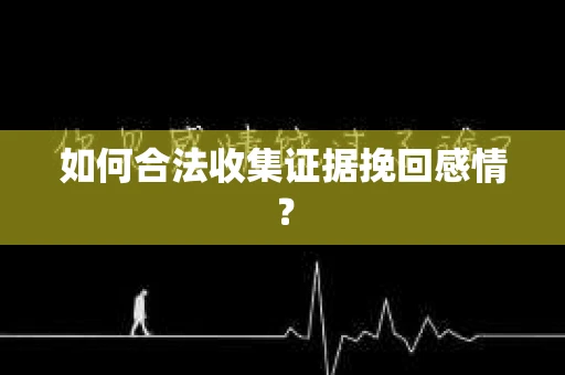 如何合法收集证据挽回感情？