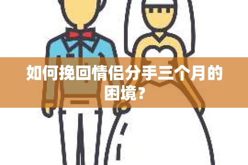 如何挽回情侣分手三个月的困境？