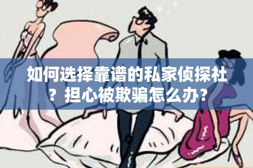 如何选择靠谱的私家侦探社？担心被欺骗怎么办？