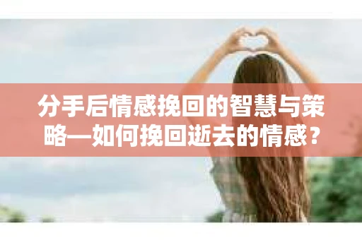 分手后情感挽回的智慧与策略—如何挽回逝去的情感? 分手后情感挽回的智慧与策略—如何挽回逝去的情感?