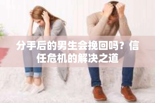 分手后的男生会挽回吗？信任危机的解决之道
