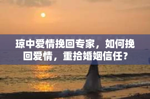 琼中爱情挽回专家，如何挽回爱情，重拾婚姻信任？