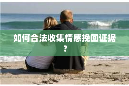 如何合法收集情感挽回证据？