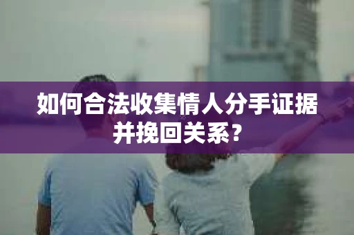 如何合法收集情人分手证据并挽回关系? 如何合法收集情人分手证据并挽回关系?