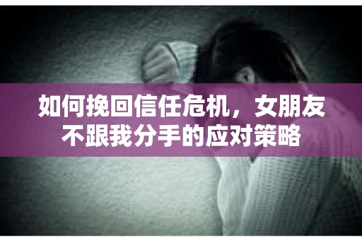 如何挽回信任危机，女朋友不跟我分手的应对策略