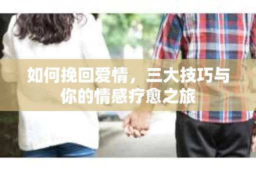 如何挽回爱情，三大技巧与你的情感疗愈之旅