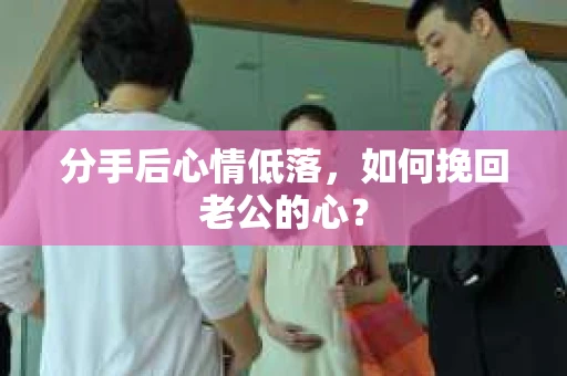 分手后心情低落，如何挽回老公的心？