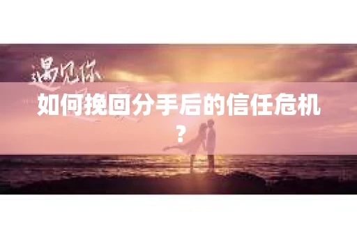 如何挽回分手后的信任危机？