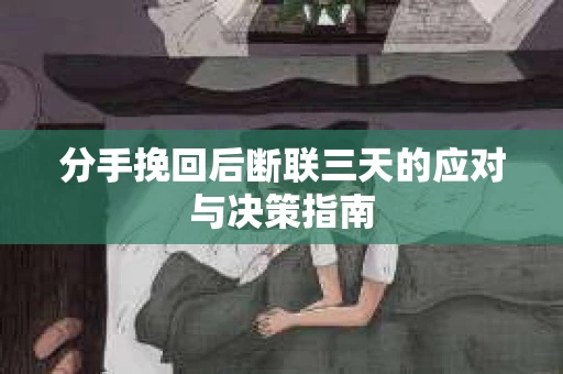 分手挽回后断联三天的应对与决策指南