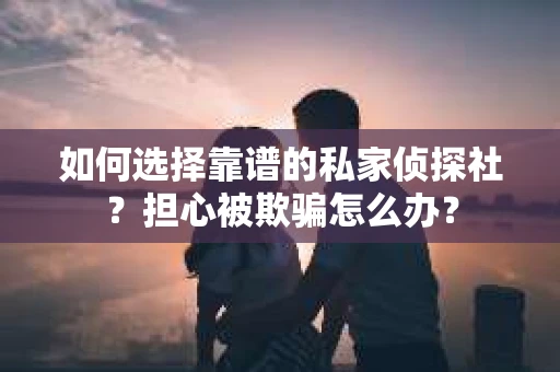 如何选择靠谱的私家侦探社?担心被欺骗怎么办? 如何选择靠谱的私家侦探社?担心被欺骗怎么办?